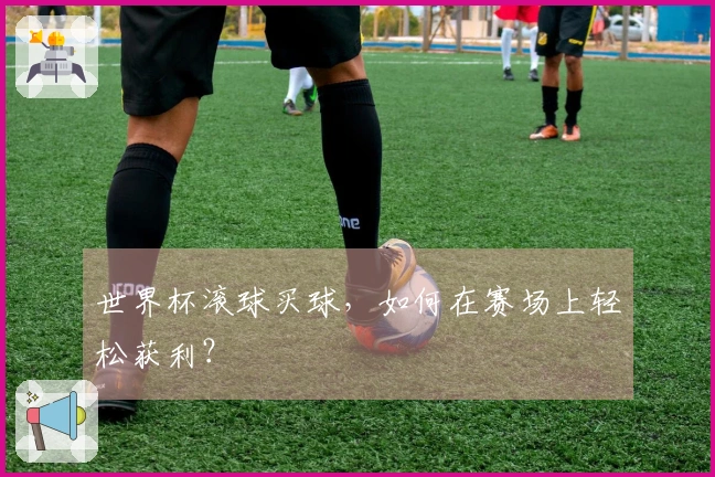 世界杯滚球买球，如何在赛场上轻松获利？