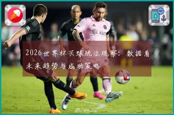 2026世界杯买球玩法观察：数据看未来趋势与成功策略