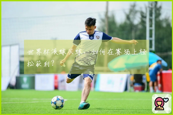 世界杯滚球买球，如何在赛场上轻松获利？