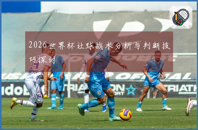 2026世界杯让球战术分析与判断技巧探讨