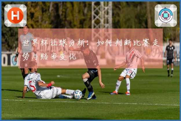 世界杯让球分析:如何判断比赛走势与赔率变化