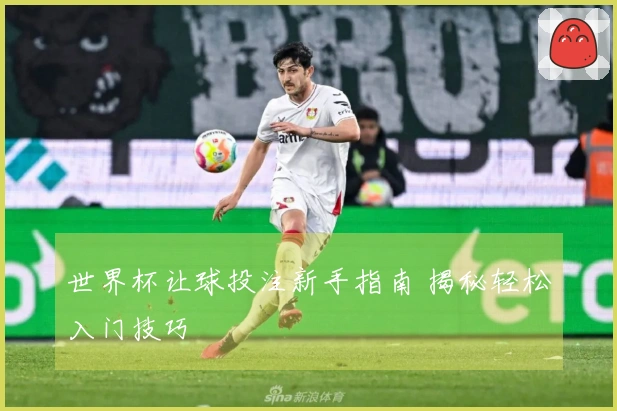 世界杯让球投注新手指南 揭秘轻松入门技巧